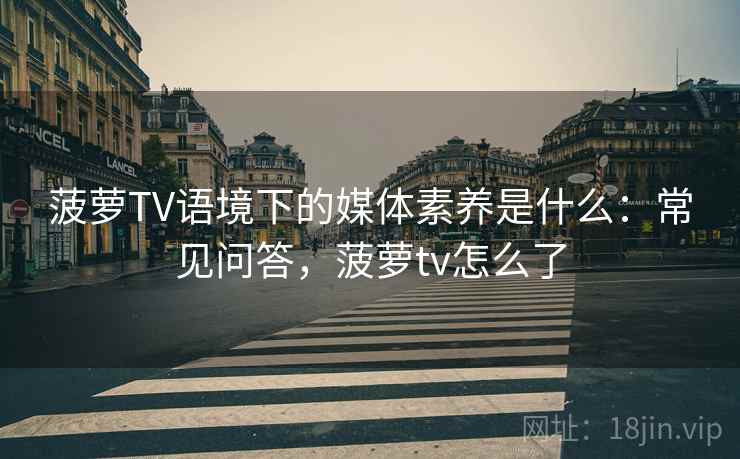 菠萝TV语境下的媒体素养是什么：常见问答，菠萝tv怎么了