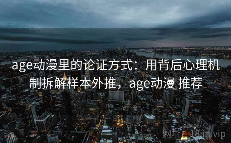 age动漫里的论证方式：用背后心理机制拆解样本外推，age动漫 推荐