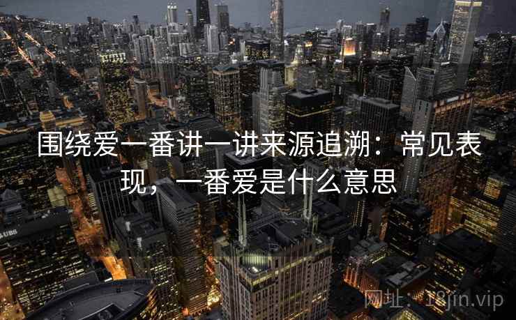 围绕爱一番讲一讲来源追溯：常见表现，一番爱是什么意思