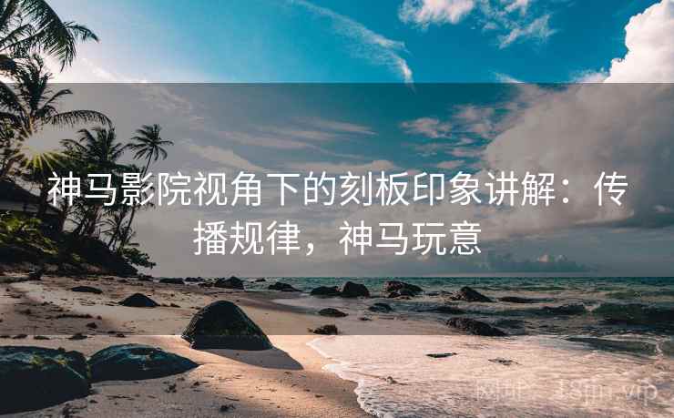 神马影院视角下的刻板印象讲解：传播规律，神马玩意