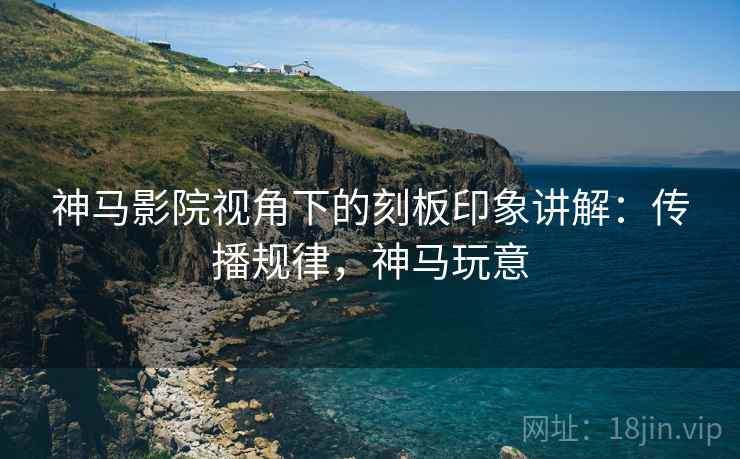神马影院视角下的刻板印象讲解：传播规律，神马玩意