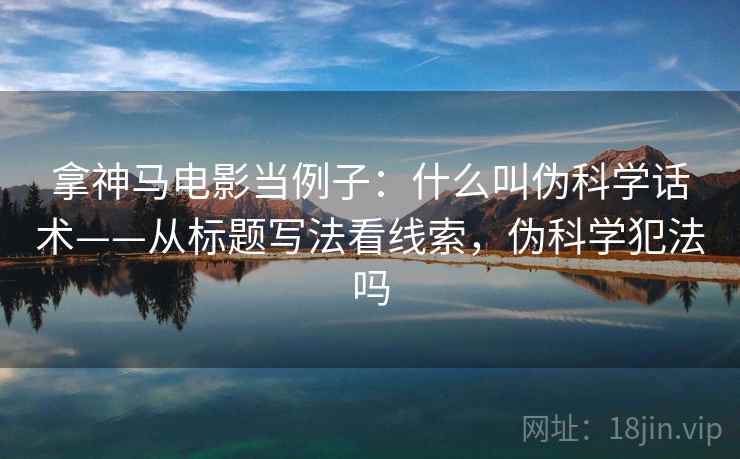 拿神马电影当例子：什么叫伪科学话术——从标题写法看线索，伪科学犯法吗