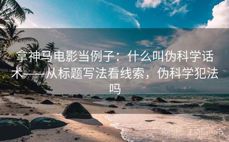 拿神马电影当例子：什么叫伪科学话术——从标题写法看线索，伪科学犯法吗