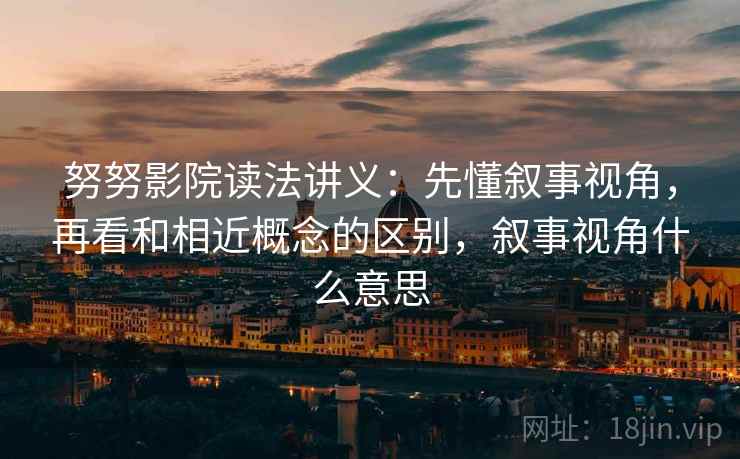 努努影院读法讲义：先懂叙事视角，再看和相近概念的区别，叙事视角什么意思