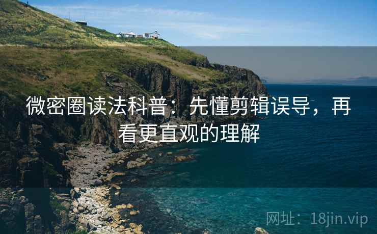 微密圈读法科普：先懂剪辑误导，再看更直观的理解