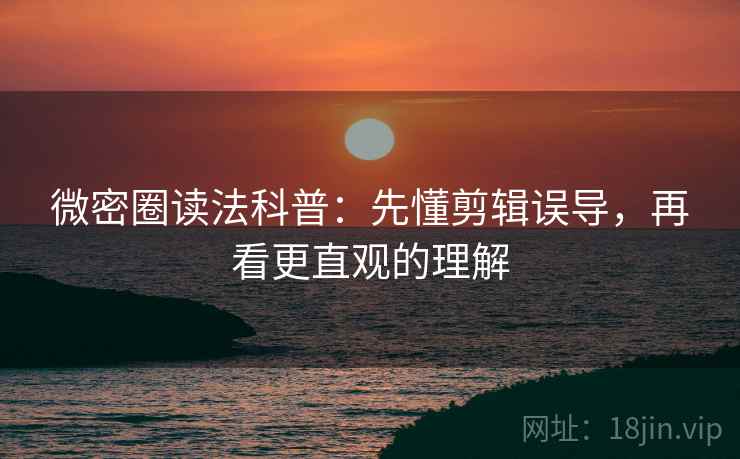 微密圈读法科普：先懂剪辑误导，再看更直观的理解