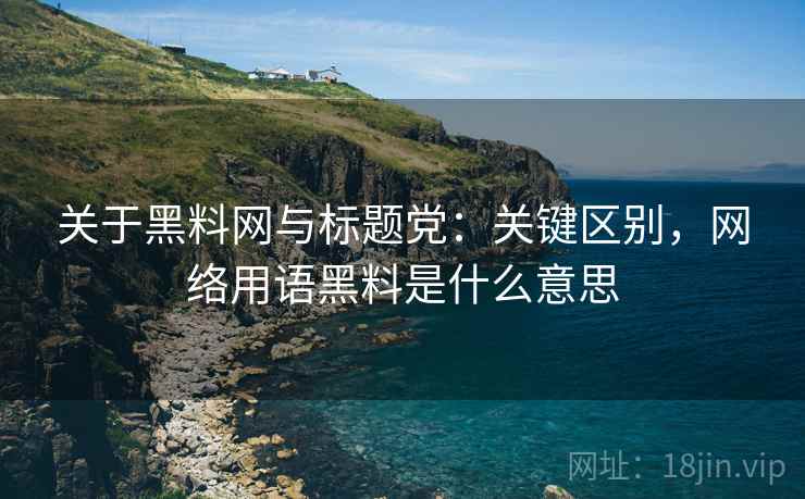关于黑料网与标题党：关键区别，网络用语黑料是什么意思