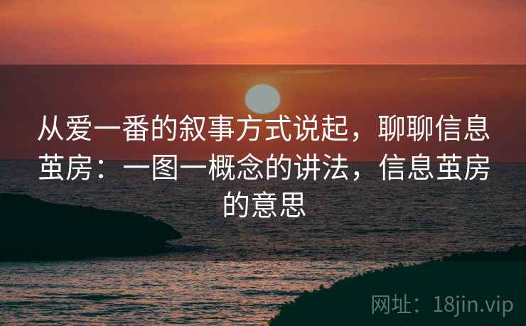 从爱一番的叙事方式说起，聊聊信息茧房：一图一概念的讲法，信息茧房的意思