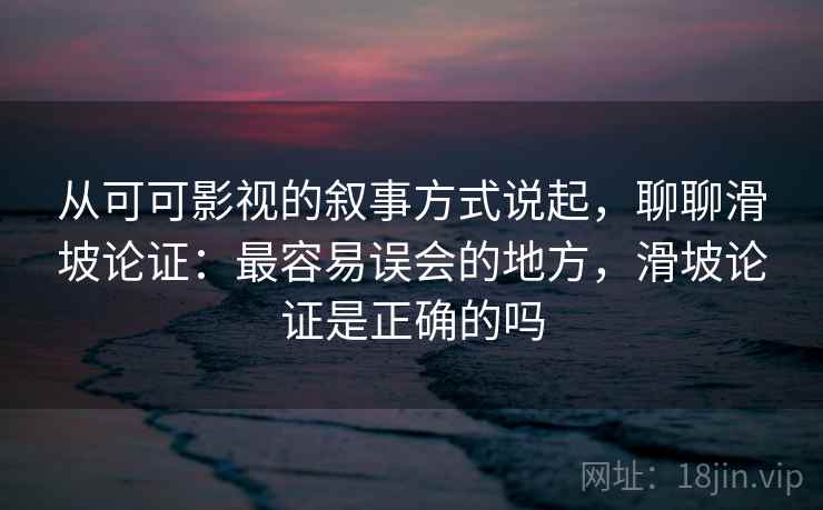 从可可影视的叙事方式说起，聊聊滑坡论证：最容易误会的地方，滑坡论证是正确的吗