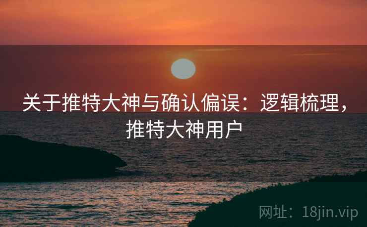 关于推特大神与确认偏误：逻辑梳理，推特大神用户