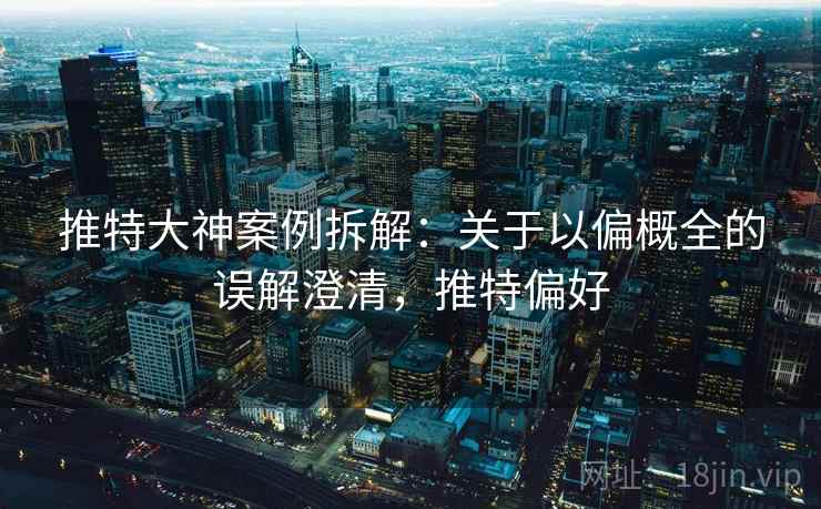 推特大神案例拆解：关于以偏概全的误解澄清，推特偏好