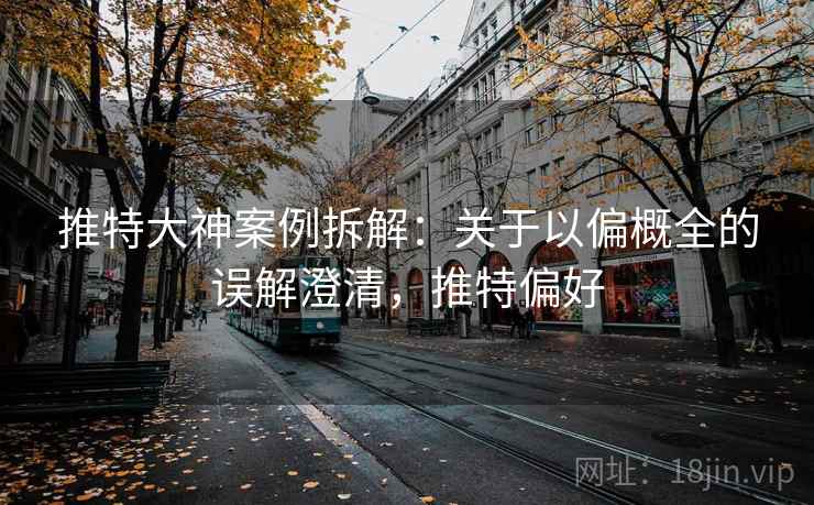 推特大神案例拆解：关于以偏概全的误解澄清，推特偏好