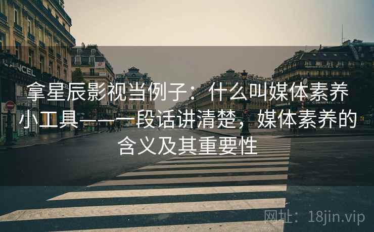 拿星辰影视当例子：什么叫媒体素养小工具——一段话讲清楚，媒体素养的含义及其重要性