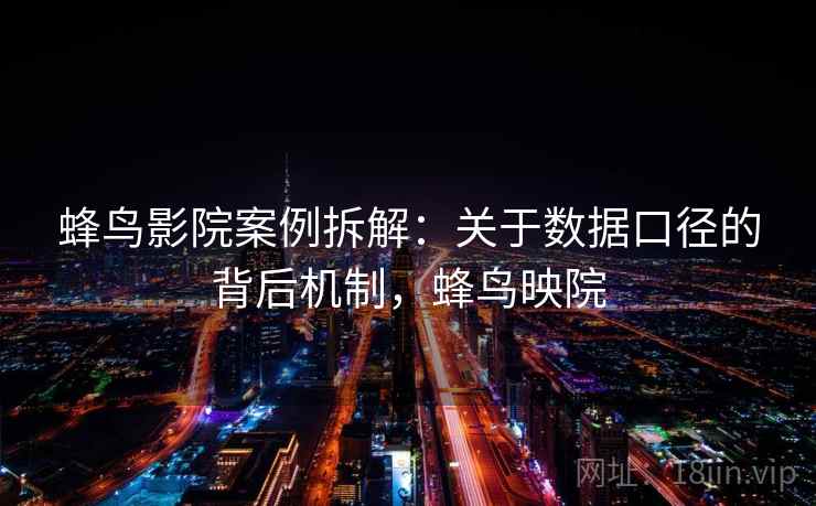 蜂鸟影院案例拆解：关于数据口径的背后机制，蜂鸟映院