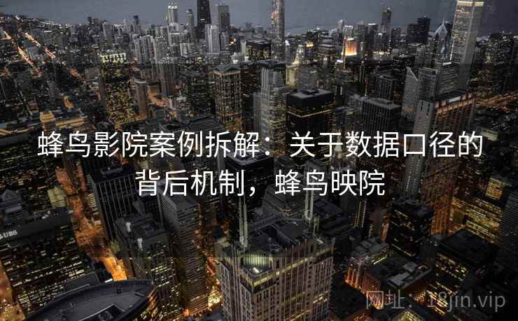 蜂鸟影院案例拆解：关于数据口径的背后机制，蜂鸟映院