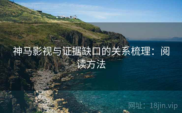 神马影视与证据缺口的关系梳理：阅读方法