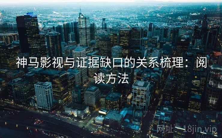 神马影视与证据缺口的关系梳理：阅读方法