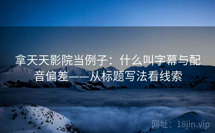 拿天天影院当例子：什么叫字幕与配音偏差——从标题写法看线索