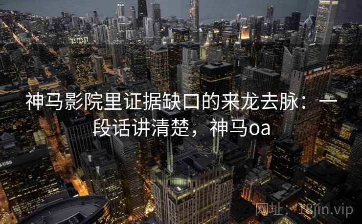 神马影院里证据缺口的来龙去脉：一段话讲清楚，神马oa