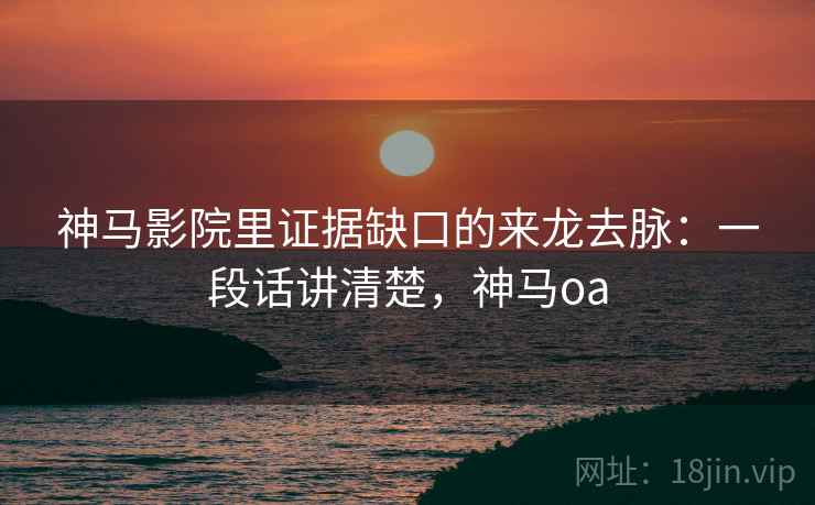 神马影院里证据缺口的来龙去脉：一段话讲清楚，神马oa