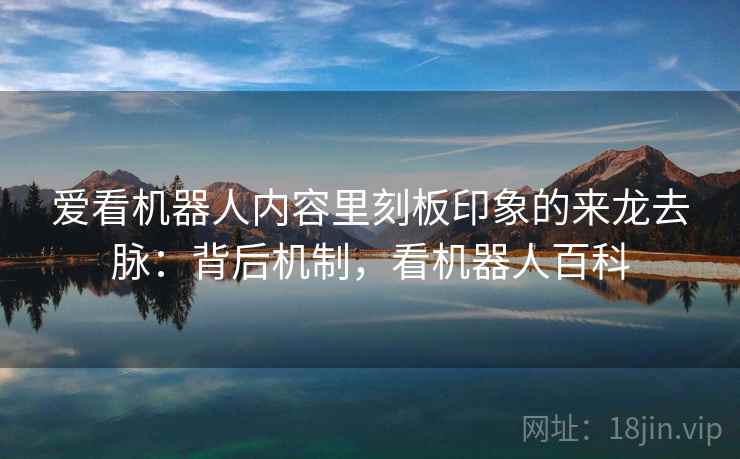 爱看机器人内容里刻板印象的来龙去脉：背后机制，看机器人百科