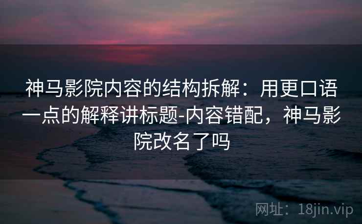 神马影院内容的结构拆解：用更口语一点的解释讲标题-内容错配，神马影院改名了吗