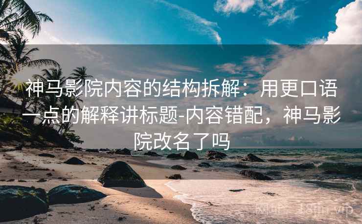 神马影院内容的结构拆解：用更口语一点的解释讲标题-内容错配，神马影院改名了吗