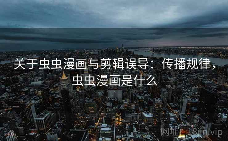 关于虫虫漫画与剪辑误导：传播规律，虫虫漫画是什么