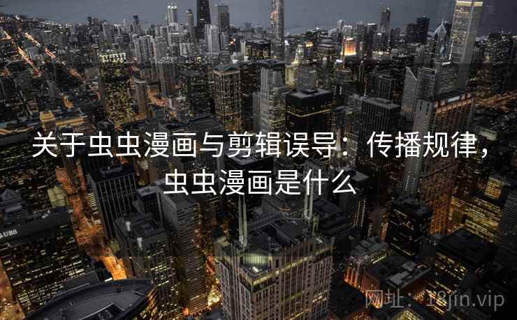 关于虫虫漫画与剪辑误导：传播规律，虫虫漫画是什么
