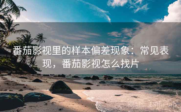 番茄影视里的样本偏差现象：常见表现，番茄影视怎么找片