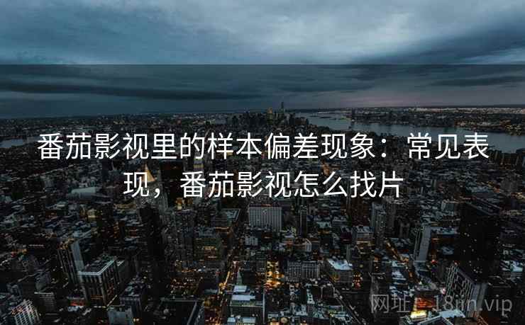 番茄影视里的样本偏差现象：常见表现，番茄影视怎么找片