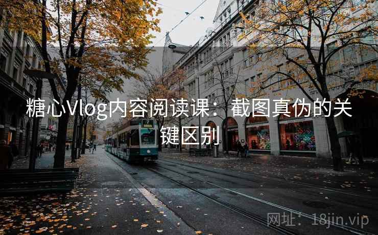 糖心Vlog内容阅读课：截图真伪的关键区别