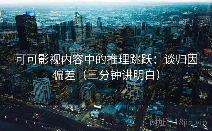 可可影视内容中的推理跳跃：谈归因偏差（三分钟讲明白）