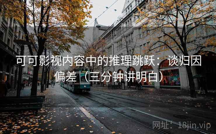 可可影视内容中的推理跳跃：谈归因偏差（三分钟讲明白）