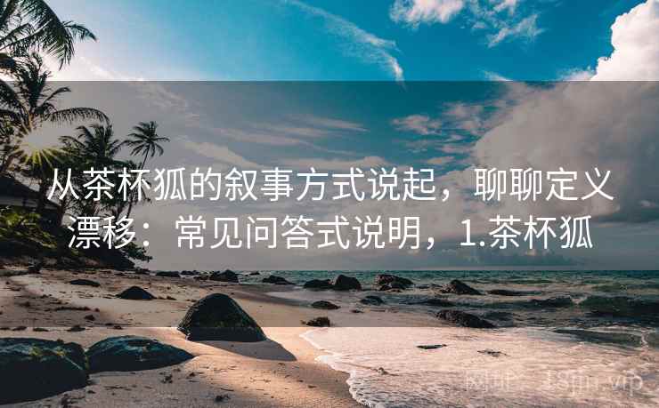 从茶杯狐的叙事方式说起，聊聊定义漂移：常见问答式说明，1.茶杯狐
