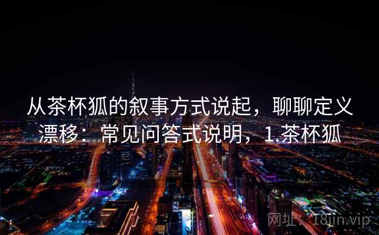 从茶杯狐的叙事方式说起，聊聊定义漂移：常见问答式说明，1.茶杯狐