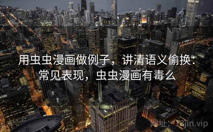 用虫虫漫画做例子，讲清语义偷换：常见表现，虫虫漫画有毒么