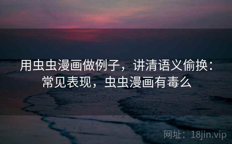 用虫虫漫画做例子，讲清语义偷换：常见表现，虫虫漫画有毒么