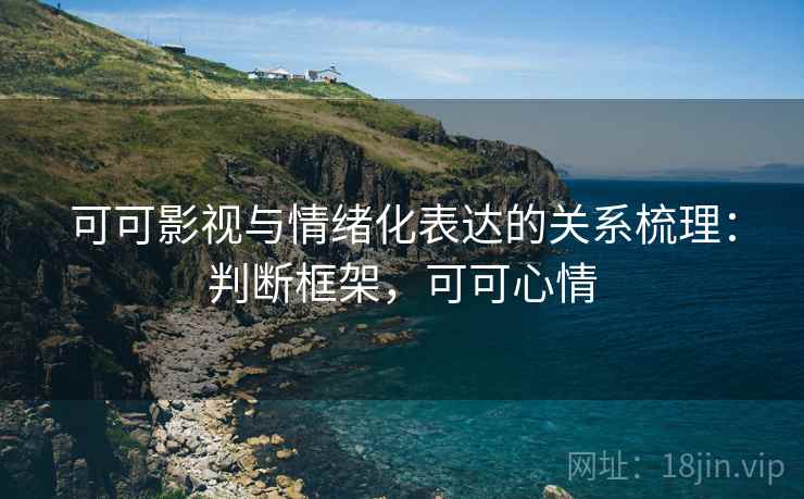 可可影视与情绪化表达的关系梳理:判断框架,可可心情 可可影视与情绪化表达的关系梳理:判断框架,可可心情