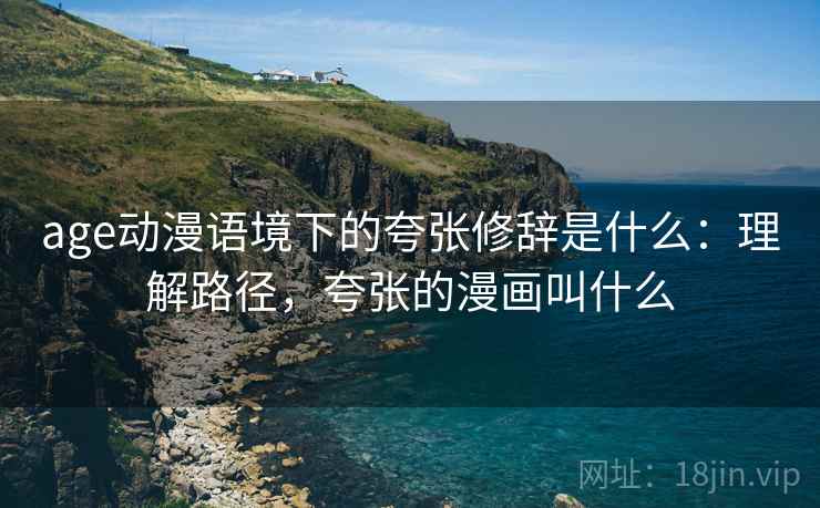 age动漫语境下的夸张修辞是什么:理解路径,夸张的漫画叫什么 age动漫语境下的夸张修辞是什么:理解路径,夸张的漫画叫什么