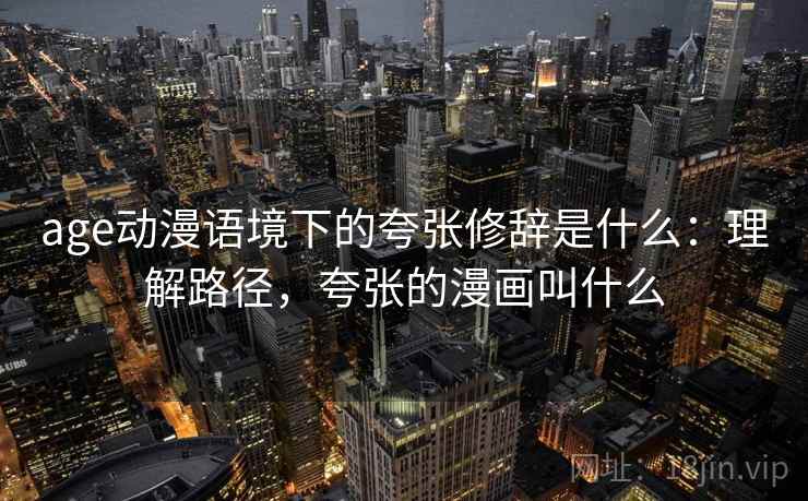 age动漫语境下的夸张修辞是什么:理解路径,夸张的漫画叫什么 age动漫语境下的夸张修辞是什么:理解路径,夸张的漫画叫什么