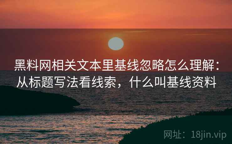 黑料网相关文本里基线忽略怎么理解：从标题写法看线索，什么叫基线资料