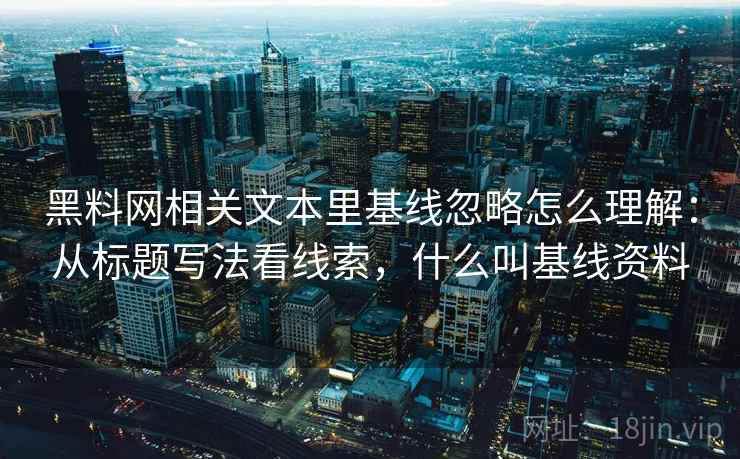 黑料网相关文本里基线忽略怎么理解：从标题写法看线索，什么叫基线资料