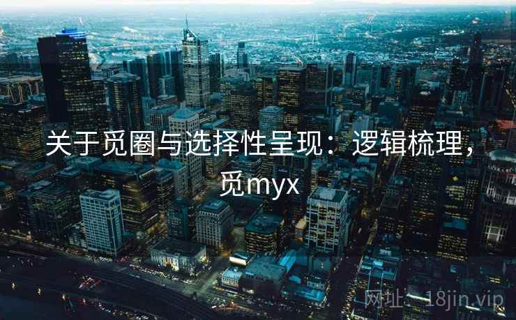 关于觅圈与选择性呈现:逻辑梳理,觅myx 关于觅圈与选择性呈现:逻辑梳理,觅myx