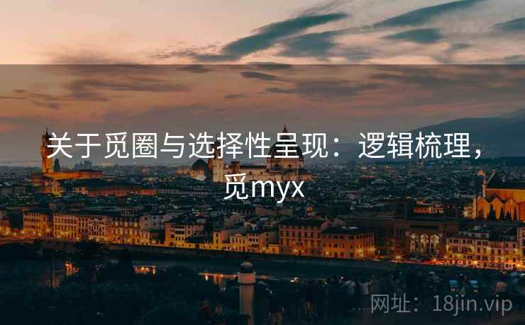 关于觅圈与选择性呈现:逻辑梳理,觅myx 关于觅圈与选择性呈现:逻辑梳理,觅myx