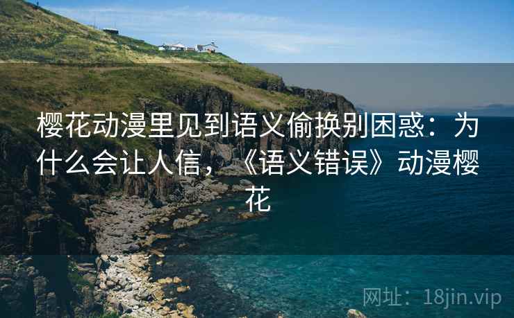 樱花动漫里见到语义偷换别困惑：为什么会让人信，《语义错误》动漫樱花