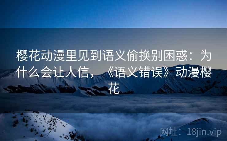 樱花动漫里见到语义偷换别困惑：为什么会让人信，《语义错误》动漫樱花