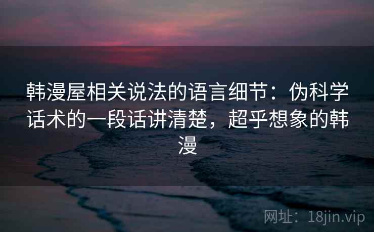 韩漫屋相关说法的语言细节：伪科学话术的一段话讲清楚，超乎想象的韩漫
