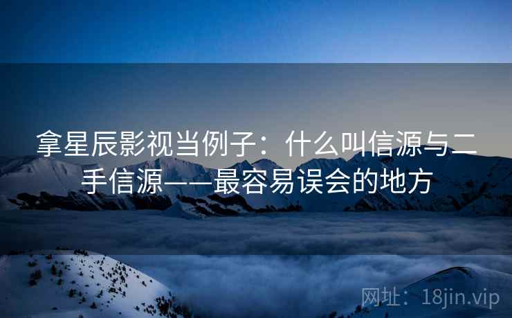 拿星辰影视当例子：什么叫信源与二手信源——最容易误会的地方