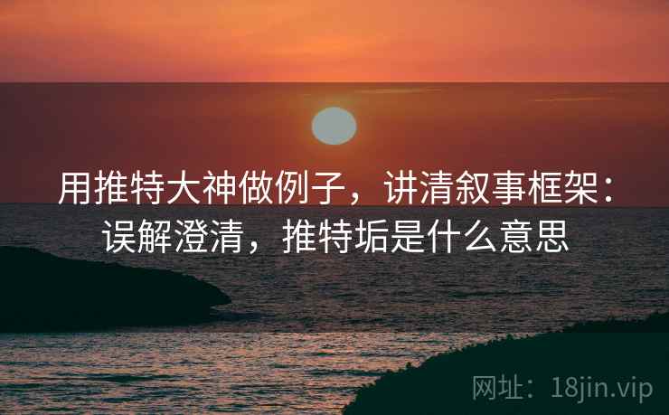 用推特大神做例子，讲清叙事框架：误解澄清，推特垢是什么意思